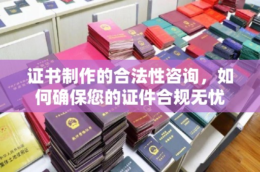 关岭证书制作的合法性咨询，如何确保您的证件合规无忧