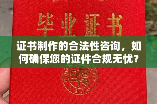 关岭证书制作的合法性咨询，如何确保您的证件合规无忧？