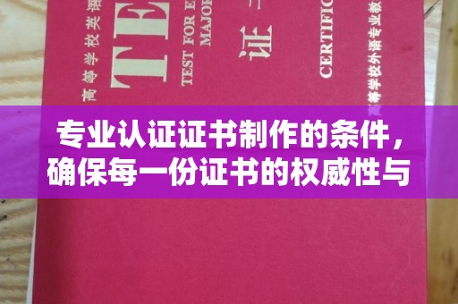 关岭专业认证证书制作的条件，确保每一份证书的权威性与可信度