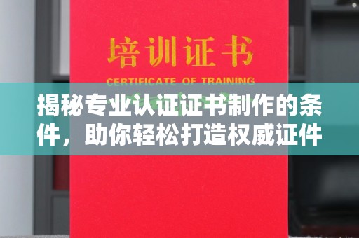 关岭揭秘专业认证证书制作的条件，助你轻松打造权威证件