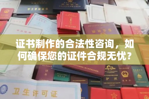 关岭证书制作的合法性咨询，如何确保您的证件合规无忧？
