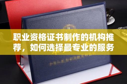 关岭职业资格证书制作的机构推荐，如何选择最专业的服务？